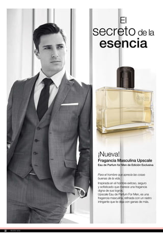 El
secretode la
esencia
¡Nueva!
Fragancia Masculina Upscale
Eau de Parfum for Men de Edición Exclusiva
Para el hombre que aprecia las cosas
buenas de la vida.
Inspirada en el hombre exitoso, seguro
y sofisticado que merece una fragancia
digna de sus logros.
Upscale Eau de Parfum For Men, es una
fragancia masculina, refinada con un rastro
intrigante que te deja con ganas de más.
22
 