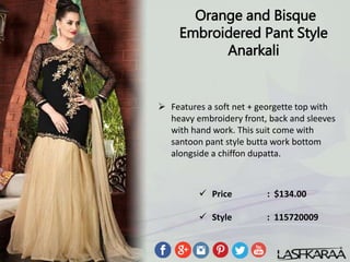 Orange and Bisque
Embroidered Pant Style
Anarkali
 Features a soft net + georgette top with
heavy embroidery front, back and sleeves
with hand work. This suit come with
santoon pant style butta work bottom
alongside a chiffon dupatta.
 Price : $134.00
 Style : 115720009
 