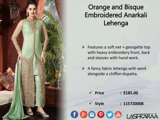 Orange and Bisque
Embroidered Anarkali
Lehenga
 Features a soft net + georgette top
with heavy embroidery front, back
and sleeves with hand work.
 A fancy fabric lehenga with work
alongside a chiffon dupatta.
 Price : $185.00
 Style : 115720008
 