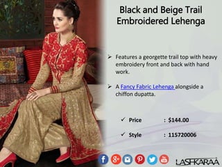 Black and Beige Trail
Embroidered Lehenga
 Features a georgette trail top with heavy
embroidery front and back with hand
work.
 A Fancy Fabric Lehenga alongside a
chiffon dupatta.
 Price : $144.00
 Style : 115720006
 