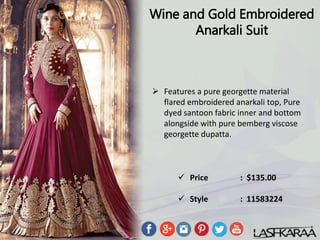 Wine and Gold Embroidered
Anarkali Suit
 Features a pure georgette material
flared embroidered anarkali top, Pure
dyed santoon fabric inner and bottom
alongside with pure bemberg viscose
georgette dupatta.
 Price : $135.00
 Style : 11583224
 
