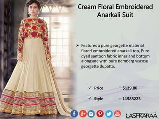 Cream Floral Embroidered
Anarkali Suit
 Features a pure georgette material
flared embroidered anarkali top, Pure
dyed santoon fabric inner and bottom
alongside with pure bemberg viscose
georgette dupatta.
 Price : $129.00
 Style : 11583223
 