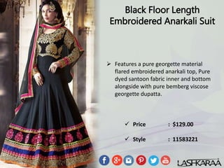 Black Floor Length
Embroidered Anarkali Suit
 Features a pure georgette material
flared embroidered anarkali top, Pure
dyed santoon fabric inner and bottom
alongside with pure bemberg viscose
georgette dupatta.
 Price : $129.00
 Style : 11583221
 