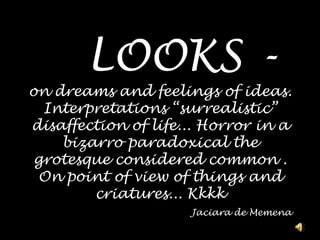   LOOKS - ondreamsand feelings ofideas. Interpretations “surrealistic” disaffectionoflife... Horror in a bizarro paradoxicalthegrotesqueconsideredcommon . Onpointofviewofthingsandcriatures... KkkkJaciara de Memena 