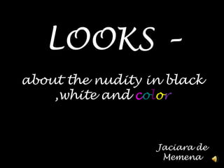 LOOKS –about the nudity in black ,white and color Jaciara de Memena 