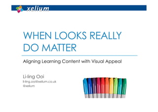 WHEN LOOKS REALLY
DO MATTER
Aligning Learning Content with Visual Appeal


Li-ling Ooi
li-ling.ooi@xelium.co.uk
@xelium
 