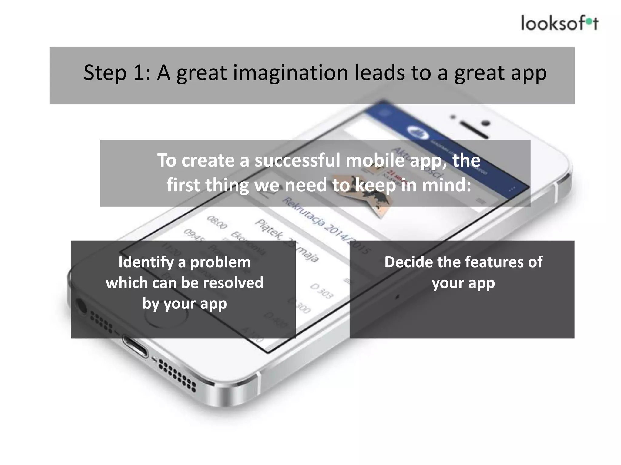 Step 1: A great imagination leads to a great app
To create a successful mobile app, the
first thing we need to keep in mind:
Identify a problem
which can be resolved
by your app
Decide the features of
your app
 