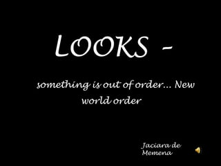 LOOKS –something is out oforder... New world order Jaciara de Memena 