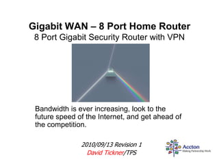 Gigabit WAN – 8 Port Home Router8 Port Gigabit Security Router with VPN Bandwidth is ever increasing, look to the future speed of the Internet, and get ahead of the competition. 2010/09/13 Revision 1 David Tickner/TPS 