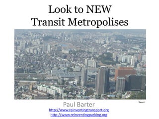 Look to NEW
Transit Metropolises
for Lessons for India’s Cities
Paul Barter
http://www.reinventingtransport.org
http://www.reinventingparking.org
Seoul
 
