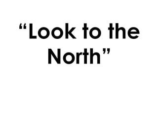“Look to the
North”
 