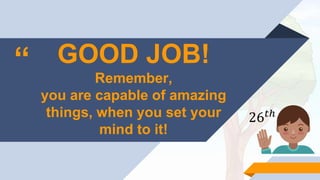 “ GOOD JOB!
Remember,
you are capable of amazing
things, when you set your
mind to it!
26 𝑡ℎ
 
