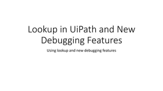 Lookup in UiPath and New
Debugging Features
Using lookup and new debugging features
 