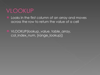    Looks in the first column of an array and moves
    across the row to return the value of a cell

   VLOOKUP(lookup_value, table_array,
    col_index_num, [range_lookup])
 