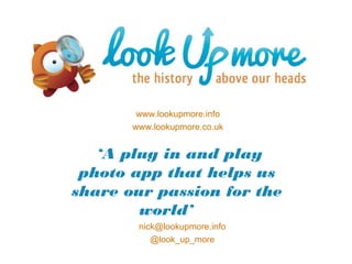 www.lookupmore.info
www.lookupmore.co.uk
nick@lookupmore.info
@look_up_more
‘A plug in and play photo
app that helps us share our
passion for the world’
 