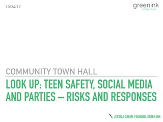 LOOK UP: TEEN SAFETY, SOCIAL MEDIA
AND PARTIES – RISKS AND RESPONSES
COMMUNITY TOWN HALL
JESSICA GREEN, FOUNDER, GREEN INK
10/24/17
 