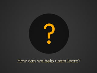 ?
How can we help users learn?
 