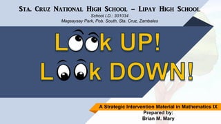 A Strategic Intervention Material in Mathematics IX
Prepared by:
Brian M. Mary
Sta. Cruz National High School – Lipay High School
School I.D.: 301034
Magsaysay Park, Pob. South, Sta. Cruz, Zambales
 
