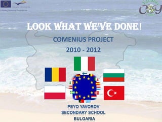LOOK WHAT WE'VE DONE! COMENIUS PROJECT           2010 - 2012 PEYO YAVOROV  SEСONDARY SCHOOL BULGARIA 