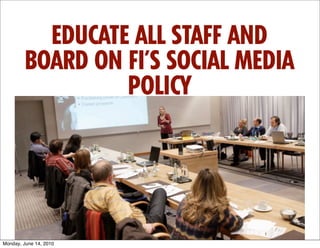 EDUCATE ALL STAFF AND
         BOARD ON FI’S SOCIAL MEDIA
                  POLICY




Monday, June 14, 2010
 