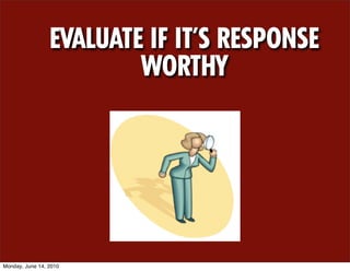 EVALUATE IF IT’S RESPONSE
                         WORTHY




Monday, June 14, 2010
 