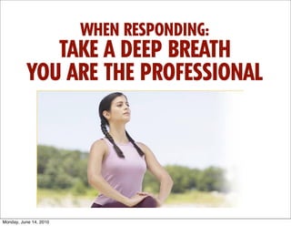 WHEN RESPONDING:
              TAKE A DEEP BREATH
           YOU ARE THE PROFESSIONAL




Monday, June 14, 2010
 