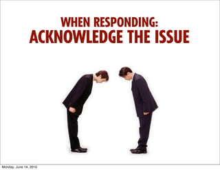 WHEN RESPONDING:
                ACKNOWLEDGE THE ISSUE




Monday, June 14, 2010
 