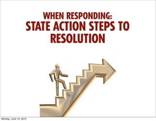 WHEN RESPONDING:
                    STATE ACTION STEPS TO
                         RESOLUTION




Monday, June 14, 2010
 