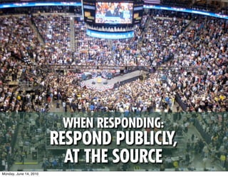 WHEN RESPONDING:
                        RESPOND PUBLICLY,
                          AT THE SOURCE
Monday, June 14, 2010
 