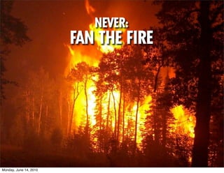 NEVER:
                        FAN THE FIRE




Monday, June 14, 2010
 