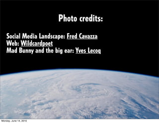 Photo credits:
    Social Media Landscape: Fred Cavazza
    Web: Wildcardpoet
    Mad Bunny and the big ear: Yves Lecoq




Monday, June 14, 2010
 