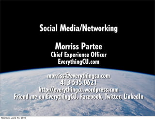 Social Media/Networking
                            Morriss Partee
                           Chief Experience Officer
                              EverythingCU.com

                        morriss@everythingcu.com
                              413·535·0621
                    http://everythingcu.wordpress.com
          Friend me on EverythingCU, Facebook, Twitter, LinkedIn

Monday, June 14, 2010
 