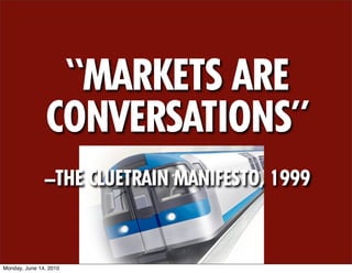 “MARKETS ARE
                CONVERSATIONS”
               –THE CLUETRAIN MANIFESTO, 1999



Monday, June 14, 2010
 
