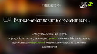 - РЕШЕНИЕ №1-
Взаимодействовать с клиентами ..
.. сразу после оказания услуги,
через удобные инструменты для прямогоконтакта (обратная связь,
персональные уведомления), оперативно отвечать на мнения
посетителей
 