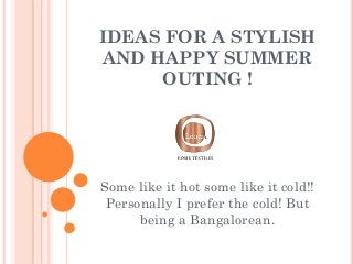 IDEAS FOR A STYLISH
AND HAPPY SUMMER
OUTING !
Some like it hot some like it cold!!
Personally I prefer the cold! But
being a Bangalorean.
 