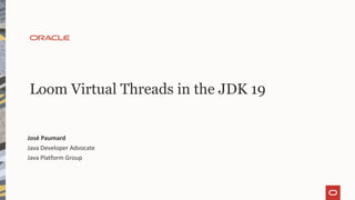 Loom Virtual Threads in the JDK 19
José Paumard
Java Developer Advocate
Java Platform Group
 