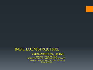 BASIC LOOM STRUCTURE
S.SUGANTHI M.Sc., M.Phil.
ASSISTANT PROFESSOR
DEPARTMENT OF FASHION TECHNOLOGY
BON SCOURS COLLEGE FOR WOMEN
THANJAVUR
 