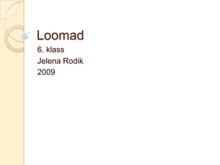 Loomad
6. klass
Jelena Rodik
2009
 