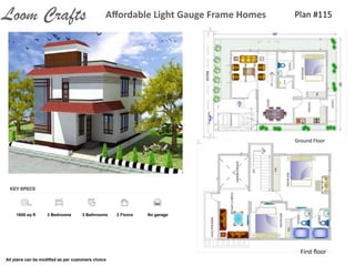 Plan	
  #115Aﬀordable	
  Light	
  Gauge	
  Frame	
  HomesLoom Crafts
Ground	
  Floor
First	
  ﬂoor
1650 sq ft 3 Bedrooms 3 Bathrooms 2 Floors No garage
All plans can be modiﬁed as per customers choice
 