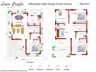 Plan	
  #117Aﬀordable	
  Light	
  Gauge	
  Frame	
  HomesLoom Crafts
1800 sq ft 3 Bedrooms 3 Bathrooms 2 Floors No garage
All plans can be modiﬁed as per customers choice
 