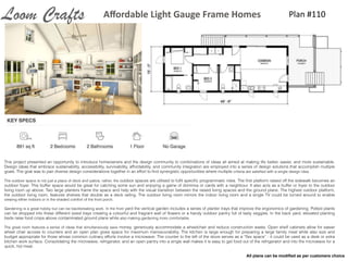 This project presented an opportunity to introduce homeowners and the design community to combinations of ideas all aimed at making life better, easier, and more sustainable.
Design ideas that embrace sustainability, accessibility, survivability, affordability, and community integration are employed into a series of design solutions that accomplish multiple
goals. The goal was to pair diverse design considerations together in an effort to ﬁnd synergistic opportunities where multiple criteria are satisﬁed with a single design idea.
The outdoor space is not just a place of deck and patios; rather, the outdoor spaces are utilised to fulﬁl speciﬁc programmatic roles. The ﬁrst platform raised off the sidewalk becomes an
outdoor foyer. This buffer space would be great for catching some sun and enjoying a game of dominos or cards with a neighbour. It also acts as a buffer or foyer to the outdoor
living room up above. Two large planters frame the space and help with the visual transition between the raised living spaces and the ground plane. The highest outdoor platform,
the outdoor living room, features shelves that double as a deck railing. The outdoor living room mirrors the indoor living room and a single TV could be turned around to enable
viewing either indoors or in the shaded comfort of the front porch.
Gardening is a great hobby but can be backbreaking work. In the front yard the vertical garden includes a series of planter trays that improve the ergonomics of gardening. Potted plants
can be dropped into these different sized trays creating a colourful and fragrant wall of ﬂowers or a handy outdoor pantry full of tasty veggies. In the back yard, elevated planting
beds raise food crops above contaminated ground plane while also making gardening more comfortable.
The great room features a series of ideas that simultaneously save money, generously accommodate a wheelchair and reduce construction waste. Open shelf cabinets allow for easier
wheel chair access to counters and an open plan gives space for maximum manoeuvrability. The kitchen is large enough for preparing a large family meal while also size and
budget appropriate for those whose common culinary efforts involve a microwave. The counter to the left of the stove serves as a “ﬂex space” - it could be used as a desk or extra
kitchen work surface. Consolidating the microwave, refrigerator, and an open pantry into a single wall makes it is easy to get food out of the refrigerator and into the microwave for a
quick, hot meal.
Plan	
  #110Aﬀordable	
  Light	
  Gauge	
  Frame	
  HomesLoom Crafts
All plans can be modiﬁed as per customers choice
 