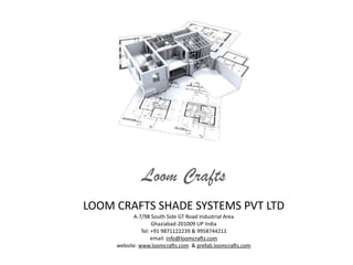 LOOM	
  CRAFTS	
  SHADE	
  SYSTEMS	
  PVT	
  LTD	
  
A-­‐7/98	
  South	
  Side	
  GT	
  Road	
  Industrial	
  Area	
  
Ghaziabad-­‐201009	
  UP	
  India	
  
Tel:	
  +91	
  9871122239	
  &	
  9958744211	
  
email:	
  info@loomcra7s.com	
  
website:	
  www.loomcra7s.com	
  	
  &	
  prefab.loomcra7s.com
Loom Crafts
 