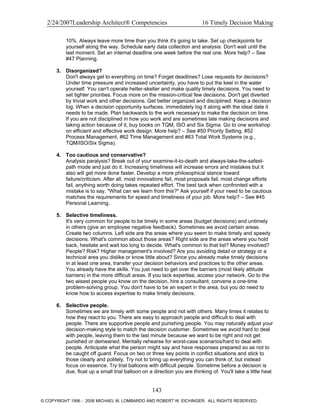 2/24/2007Leadership Architect® Competencies 16 Timely Decision Making
10%. Always leave more time than you think it's going to take. Set up checkpoints for
yourself along the way. Schedule early data collection and analysis. Don't wait until the
last moment. Set an internal deadline one week before the real one. More help? – See
#47 Planning.
3. Disorganized?
Don't always get to everything on time? Forget deadlines? Lose requests for decisions?
Under time pressure and increased uncertainty, you have to put the keel in the water
yourself. You can't operate helter-skelter and make quality timely decisions. You need to
set tighter priorities. Focus more on the mission-critical few decisions. Don't get diverted
by trivial work and other decisions. Get better organized and disciplined. Keep a decision
log. When a decision opportunity surfaces, immediately log it along with the ideal date it
needs to be made. Plan backwards to the work necessary to make the decision on time.
If you are not disciplined in how you work and are sometimes late making decisions and
taking action because of it, buy books on TQM, ISO and Six Sigma. Go to one workshop
on efficient and effective work design. More help? – See #50 Priority Setting, #52
Process Management, #62 Time Management and #63 Total Work Systems (e.g.,
TQM/ISO/Six Sigma).
4. Too cautious and conservative?
Analysis paralysis? Break out of your examine-it-to-death and always-take-the-safest-
path mode and just do it. Increasing timeliness will increase errors and mistakes but it
also will get more done faster. Develop a more philosophical stance toward
failure/criticism. After all, most innovations fail, most proposals fail, most change efforts
fail, anything worth doing takes repeated effort. The best tack when confronted with a
mistake is to say, "What can we learn from this?" Ask yourself if your need to be cautious
matches the requirements for speed and timeliness of your job. More help? – See #45
Personal Learning.
5. Selective timeliness.
It's very common for people to be timely in some areas (budget decisions) and untimely
in others (give an employee negative feedback). Sometimes we avoid certain areas.
Create two columns. Left side are the areas where you seem to make timely and speedy
decisions. What's common about those areas? Right side are the areas where you hold
back, hesitate and wait too long to decide. What's common to that list? Money involved?
People? Risk? Higher management's involved? Are you avoiding detail or strategy or a
technical area you dislike or know little about? Since you already make timely decisions
in at least one area, transfer your decision behaviors and practices to the other areas.
You already have the skills. You just need to get over the barriers (most likely attitude
barriers) in the more difficult areas. If you lack expertise, access your network. Go to the
two wisest people you know on the decision, hire a consultant, convene a one-time
problem-solving group. You don't have to be an expert in the area, but you do need to
know how to access expertise to make timely decisions.
6. Selective people.
Sometimes we are timely with some people and not with others. Many times it relates to
how they react to you. There are easy to approach people and difficult to deal with
people. There are supportive people and punishing people. You may naturally adjust your
decision-making style to match the decision customer. Sometimes we avoid hard to deal
with people, leaving them to the last minute because we want to be right and not get
punished or demeaned. Mentally rehearse for worst-case scenarios/hard to deal with
people. Anticipate what the person might say and have responses prepared so as not to
be caught off guard. Focus on two or three key points in conflict situations and stick to
those clearly and politely. Try not to bring up everything you can think of, but instead
focus on essence. Try trial balloons with difficult people. Sometime before a decision is
due, float up a small trial balloon on a direction you are thinking of. You'll take a little heat
143
© COPYRIGHT 1996 - 2006 MICHAEL M. LOMBARDO AND ROBERT W. EICHINGER. ALL RIGHTS RESERVED.
 