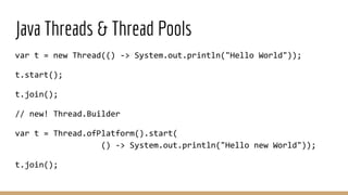 Java Threads & Thread Pools
var t = new Thread(() -> System.out.println("Hello World"));
t.start();
t.join();
// new! Thread.Builder
var t = Thread.ofPlatform().start(
() -> System.out.println("Hello new World"));
t.join();
 