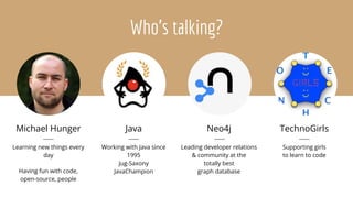 Leading developer relations
& community at the
totally best
graph database
Who's talking?
Michael Hunger
Learning new things every
day
Having fun with code,
open-source, people
Java
Working with Java since
1995
Jug-Saxony
JavaChampion
Neo4j TechnoGirls
Supporting girls
to learn to code
 