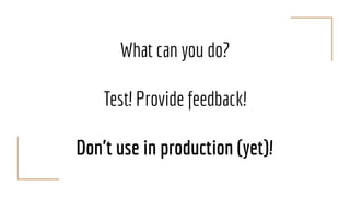 What can you do?
Test! Provide feedback!
Don't use in production (yet)!
 