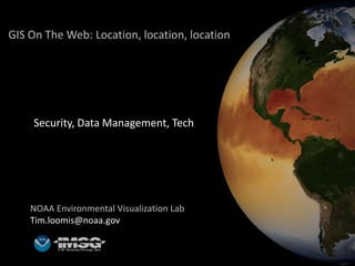 GIS On The Web: Location, location, location
NOAA Environmental Visualization Lab
Tim.loomis@noaa.gov
Security, Data Management, Tech
 