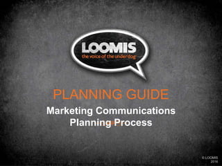 Marketing Communications
Planning Process
PLANNING GUIDE
© LOOMIS
2016
 
