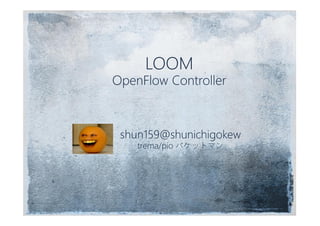 LOOM
OpenFlow Controller
shun159@shunichigokew
trema/pio パケットマン
 