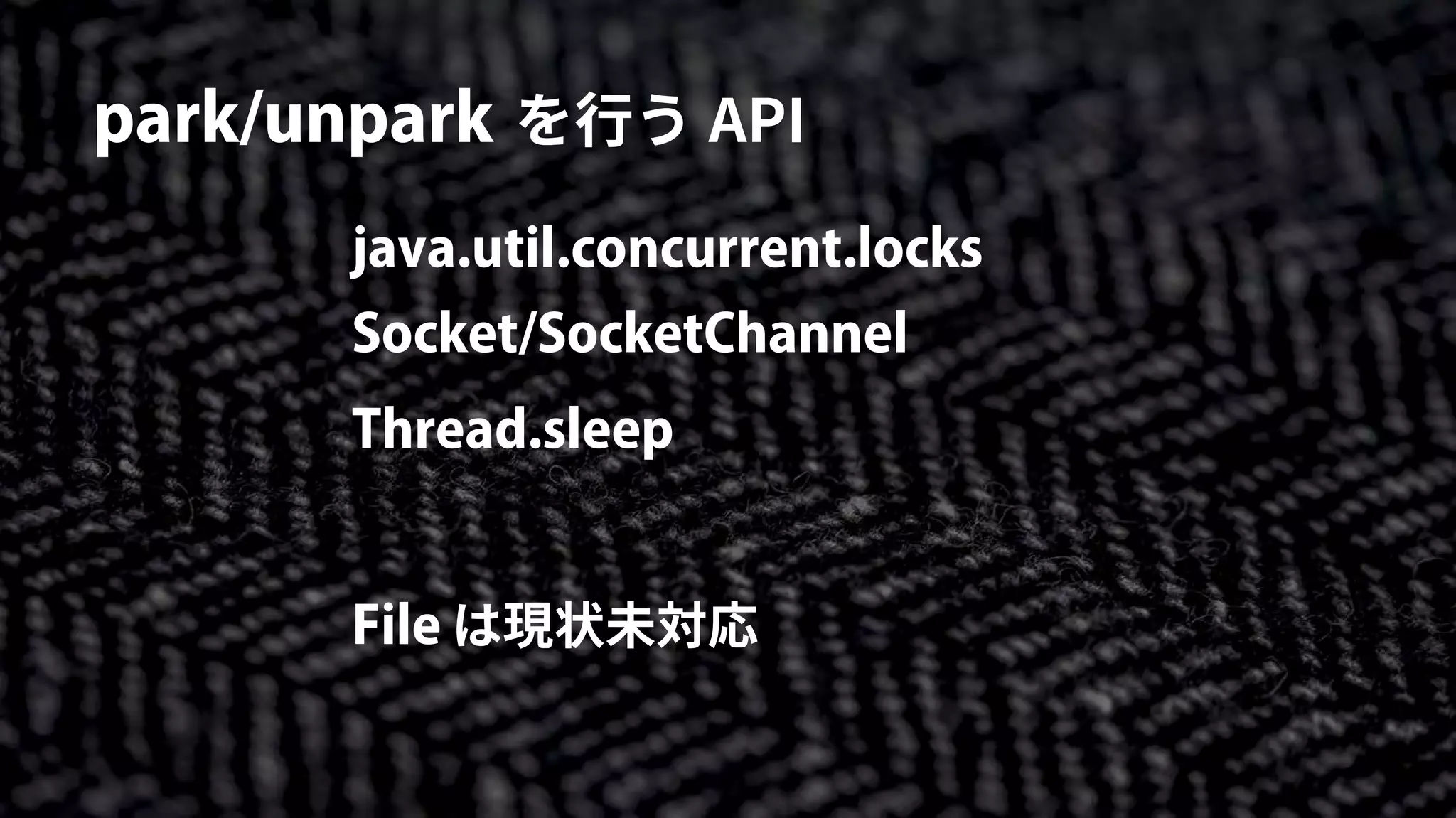 park/unpark を行う API
java.util.concurrent.locks
Socket/SocketChannel
Thread.sleep
File は現状未対応
 